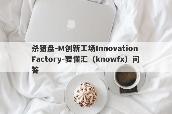 杀猪盘-M创新工场Innovation Factory-要懂汇（knowfx）问答