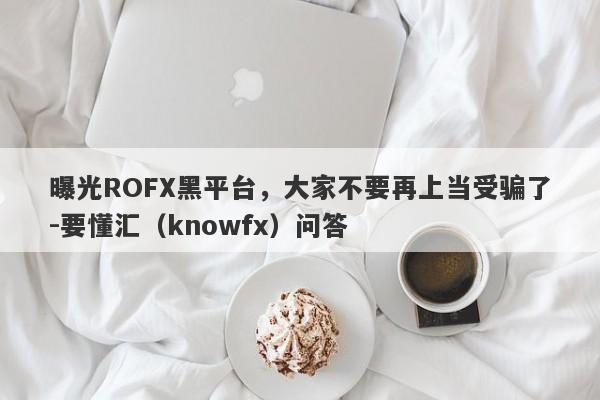 曝光ROFX黑平台，大家不要再上当受骗了-要懂汇（knowfx）问答