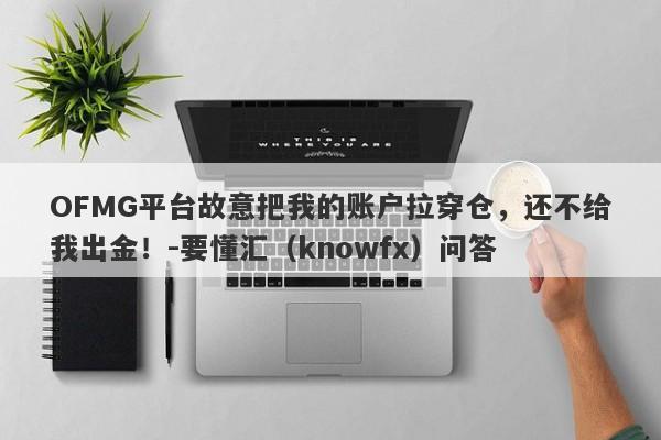 OFMG平台故意把我的账户拉穿仓，还不给我出金！-要懂汇（knowfx）问答