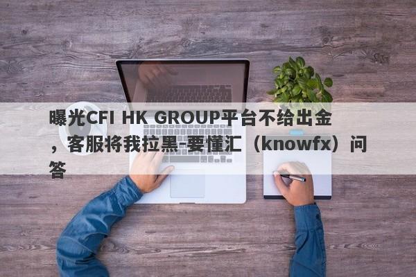 曝光CFI HK GROUP平台不给出金，客服将我拉黑-要懂汇（knowfx）问答