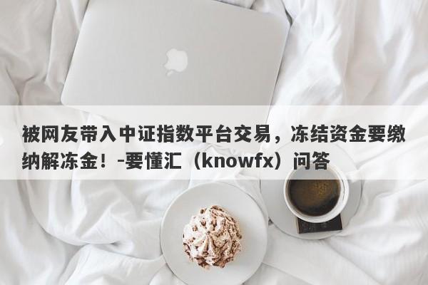 被网友带入中证指数平台交易，冻结资金要缴纳解冻金！-要懂汇（knowfx）问答