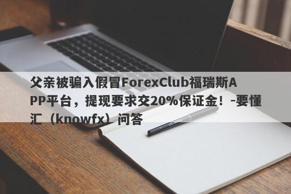 父亲被骗入假冒ForexClub福瑞斯APP平台，提现要求交20%保证金！-要懂汇（knowfx）问答