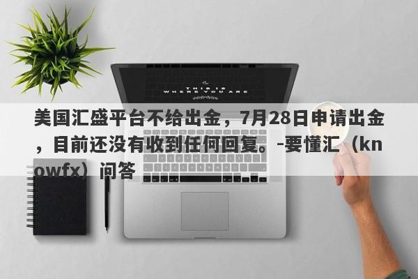 美国汇盛平台不给出金，7月28日申请出金，目前还没有收到任何回复。-要懂汇（knowfx）问答