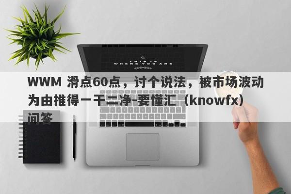 WWM 滑点60点，讨个说法，被市场波动为由推得一干二净-要懂汇（knowfx）问答