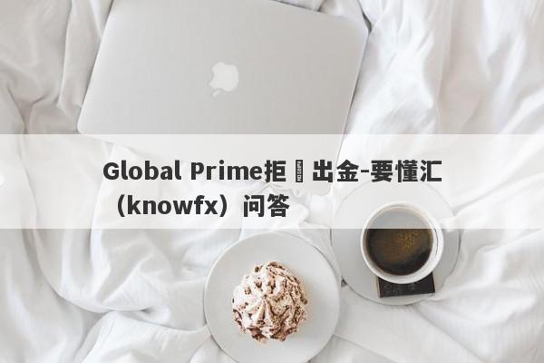 Global Prime拒絕出金-要懂汇（knowfx）问答