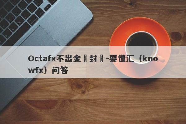 Octafx不出金還封號-要懂汇（knowfx）问答