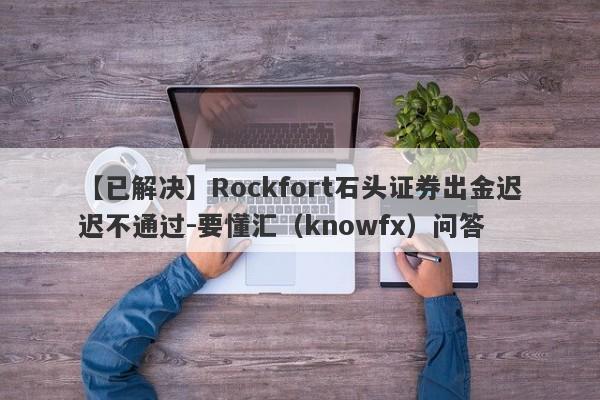 【已解决】Rockfort石头证券出金迟迟不通过-要懂汇（knowfx）问答