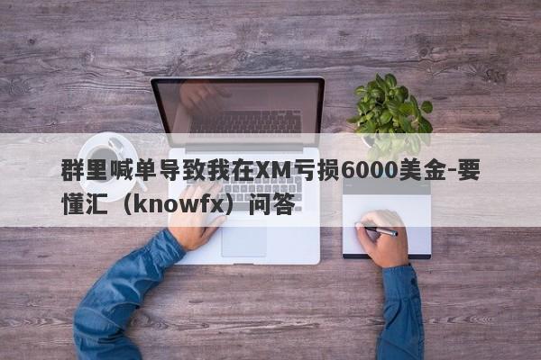 群里喊单导致我在XM亏损6000美金-要懂汇（knowfx）问答