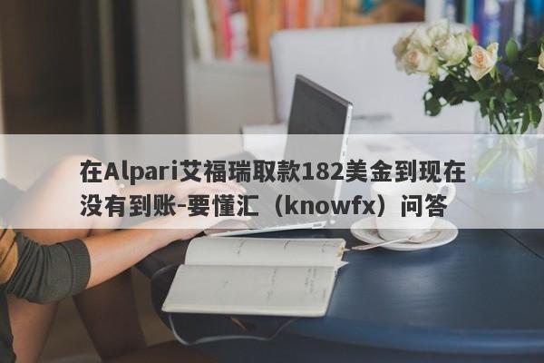 在Alpari艾福瑞取款182美金到现在没有到账-要懂汇（knowfx）问答