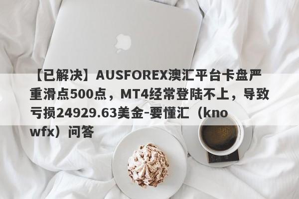 【已解决】AUSFOREX澳汇平台卡盘严重滑点500点，MT4经常登陆不上，导致亏损24929.63美金-要懂汇（knowfx）问答