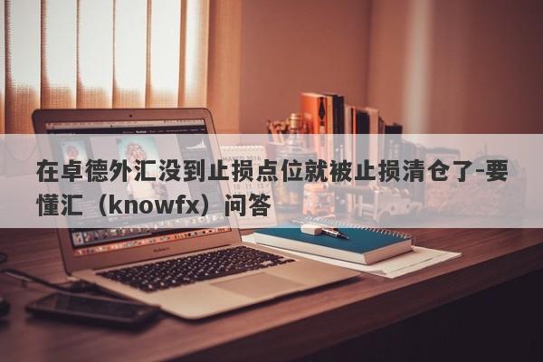 在卓德外汇没到止损点位就被止损清仓了-要懂汇（knowfx）问答