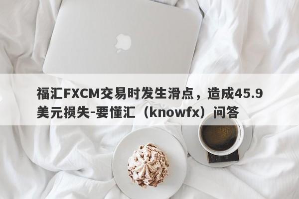 福汇FXCM交易时发生滑点，造成45.9美元损失-要懂汇（knowfx）问答