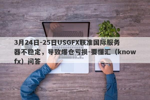 3月24日-25日USGFX联准国际服务器不稳定，导致爆仓亏损-要懂汇（knowfx）问答