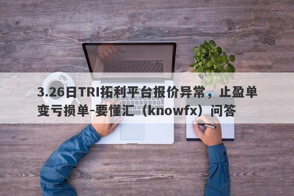 3.26日TRI拓利平台报价异常，止盈单变亏损单-要懂汇（knowfx）问答