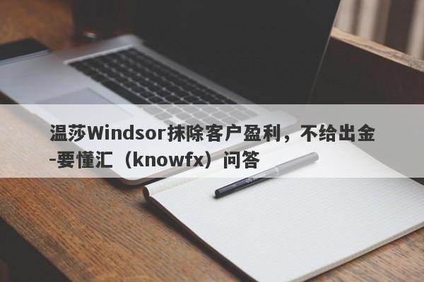 温莎Windsor抹除客户盈利，不给出金-要懂汇（knowfx）问答