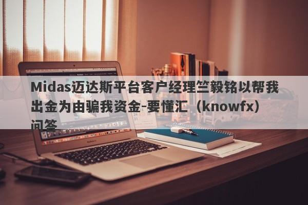 Midas迈达斯平台客户经理竺毅铭以帮我出金为由骗我资金-要懂汇（knowfx）问答