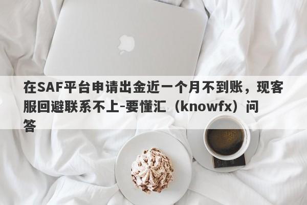 在SAF平台申请出金近一个月不到账，现客服回避联系不上-要懂汇（knowfx）问答