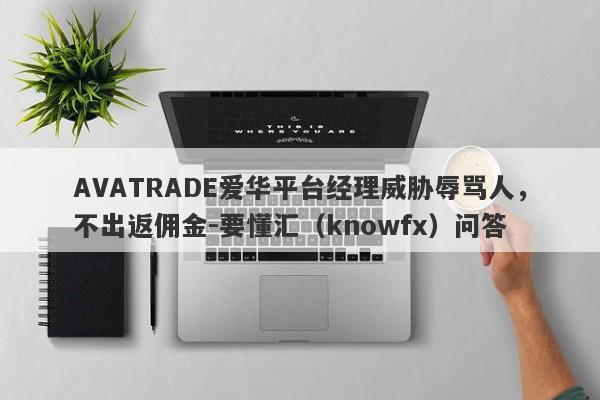 AVATRADE爱华平台经理威胁辱骂人，不出返佣金-要懂汇（knowfx）问答