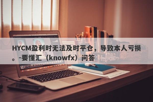 HYCM盈利时无法及时平仓，导致本人亏损。-要懂汇（knowfx）问答