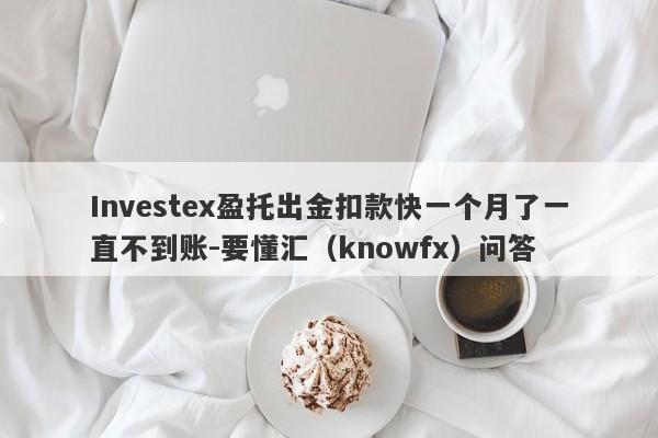 Investex盈托出金扣款快一个月了一直不到账-要懂汇（knowfx）问答