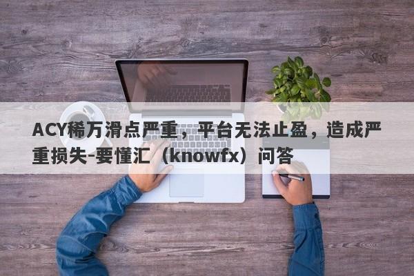 ACY稀万滑点严重，平台无法止盈，造成严重损失-要懂汇（knowfx）问答