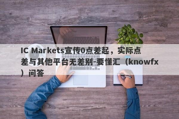 IC Markets宣传0点差起，实际点差与其他平台无差别-要懂汇（knowfx）问答