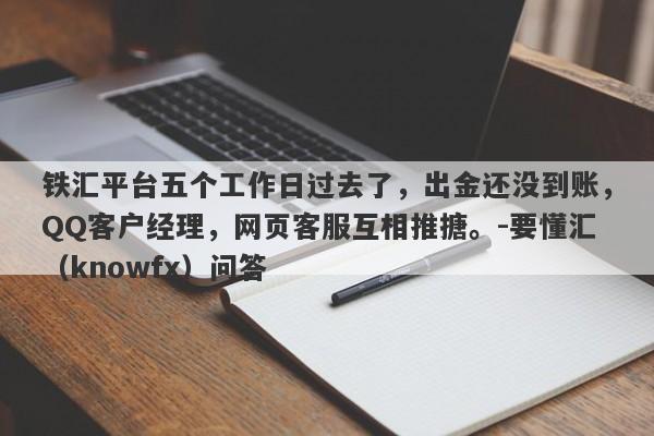 铁汇平台五个工作日过去了，出金还没到账，QQ客户经理，网页客服互相推搪。-要懂汇（knowfx）问答