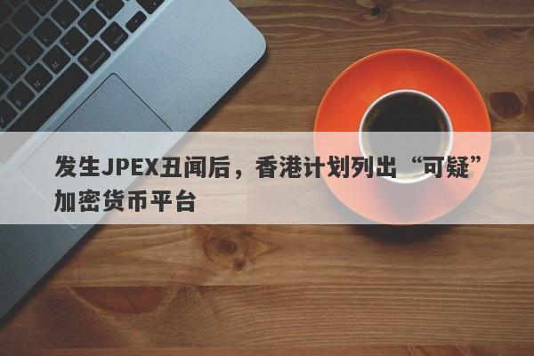 发生JPEX丑闻后，香港计划列出“可疑”加密货币平台