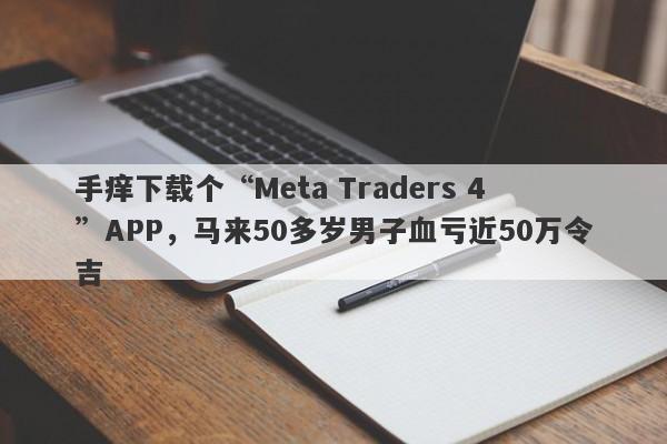 手痒下载个“Meta Traders 4”APP，马来50多岁男子血亏近50万令吉