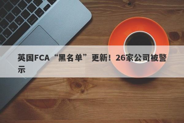 英国FCA“黑名单”更新！26家公司被警示