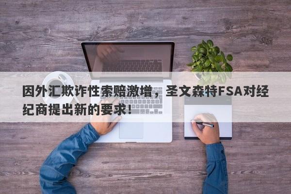 因外汇欺诈性索赔激增，圣文森特FSA对经纪商提出新的要求！