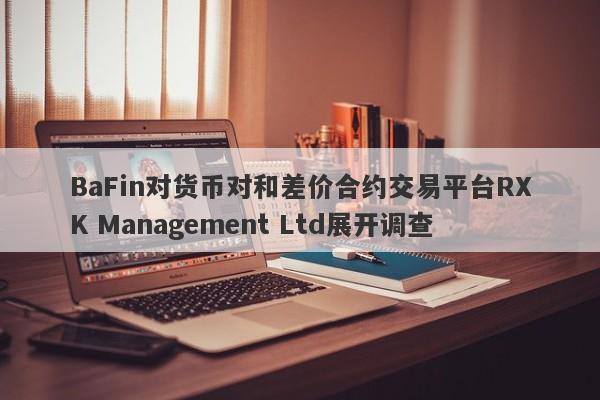 BaFin对货币对和差价合约交易平台RXK Management Ltd展开调查