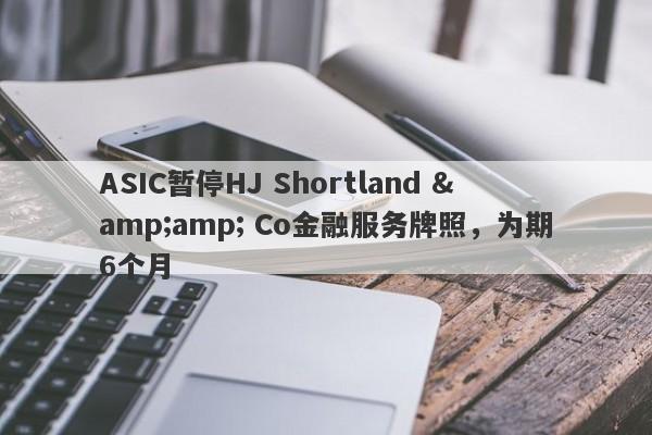 ASIC暂停HJ Shortland &amp; Co金融服务牌照，为期6个月