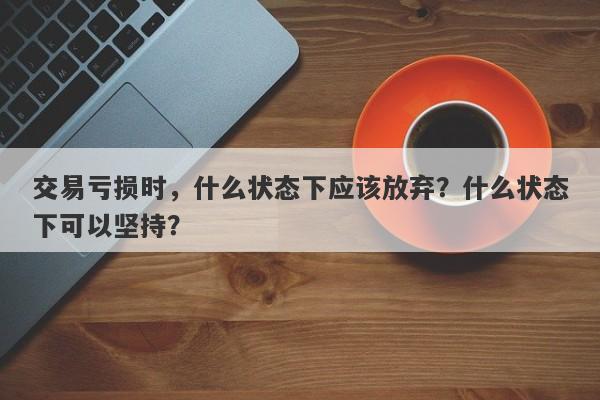 交易亏损时，什么状态下应该放弃？什么状态下可以坚持？