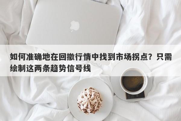 如何准确地在回撤行情中找到市场拐点？只需绘制这两条趋势信号线