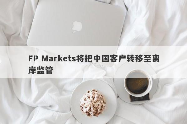 FP Markets将把中国客户转移至离岸监管