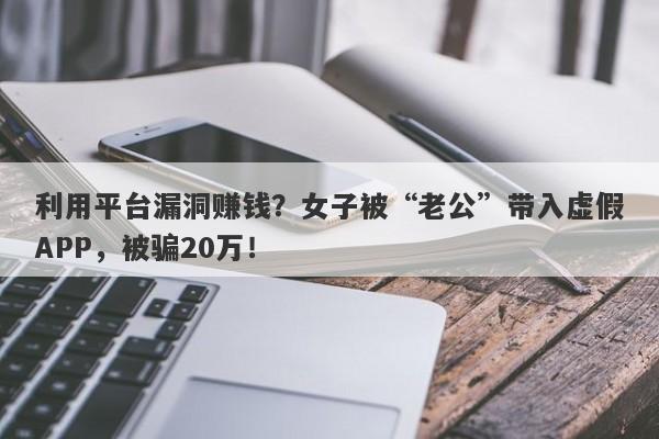 利用平台漏洞赚钱？女子被“老公”带入虚假APP，被骗20万！