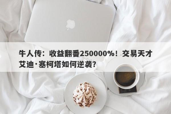 牛人传：收益翻番250000%！交易天才艾迪·塞柯塔如何逆袭？