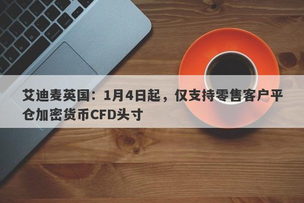 艾迪麦英国：1月4日起，仅支持零售客户平仓加密货币CFD头寸