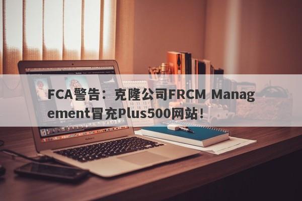 FCA警告：克隆公司FRCM Management冒充Plus500网站！