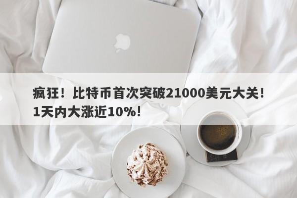 疯狂！比特币首次突破21000美元大关！1天内大涨近10%!