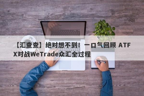 【汇查查】绝对想不到！一口气回顾 ATFX对战WeTrade众汇全过程