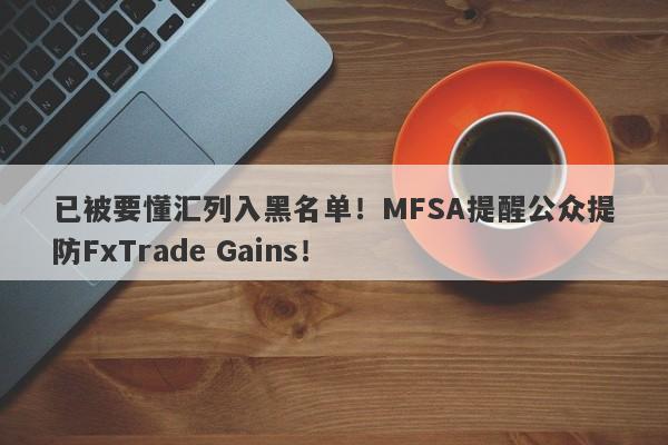 已被要懂汇列入黑名单！MFSA提醒公众提防FxTrade Gains！