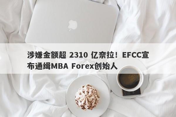 涉嫌金额超 2310 亿奈拉！EFCC宣布通缉MBA Forex创始人