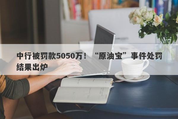 中行被罚款5050万！“原油宝”事件处罚结果出炉