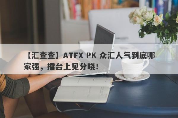 【汇查查】ATFX PK 众汇人气到底哪家强，擂台上见分晓！