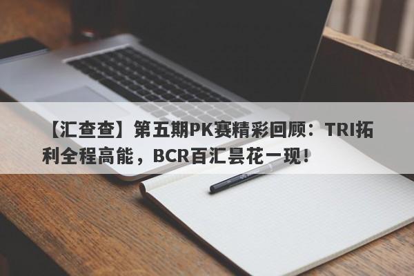 【汇查查】第五期PK赛精彩回顾：TRI拓利全程高能，BCR百汇昙花一现！