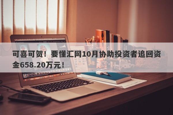 可喜可贺！要懂汇网10月协助投资者追回资金658.20万元！