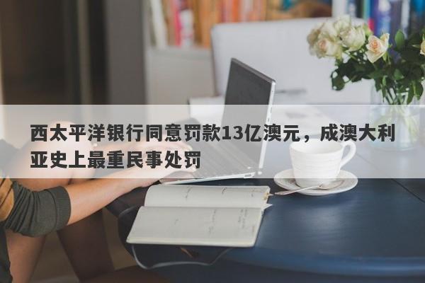 西太平洋银行同意罚款13亿澳元，成澳大利亚史上最重民事处罚