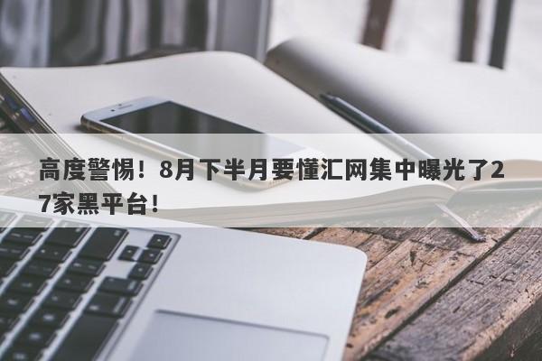 高度警惕！8月下半月要懂汇网集中曝光了27家黑平台！